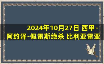 2024年10月27日 西甲-阿约泽-佩雷斯绝杀 比利亚雷亚尔2-1巴拉多利德